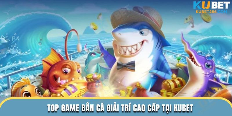 Top game bắn cá giải trí cao cấp tại KUBET