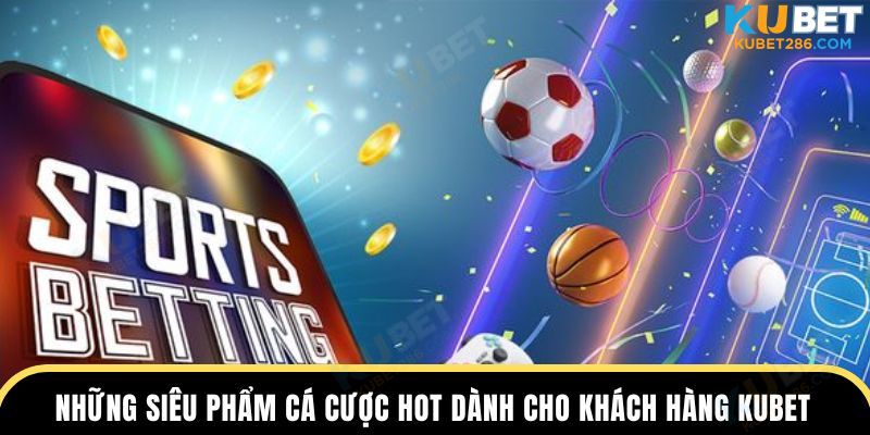 Những siêu phẩm cá cược hot dành cho khách hàng KUBET